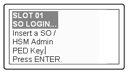 PED MESSAGE: SO LOGIN... Insert a SO / HSM Admin PED Key.  Press ENTER